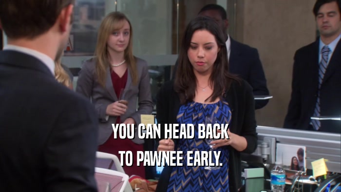 YOU CAN HEAD BACK TO PAWNEE EARLY. 
