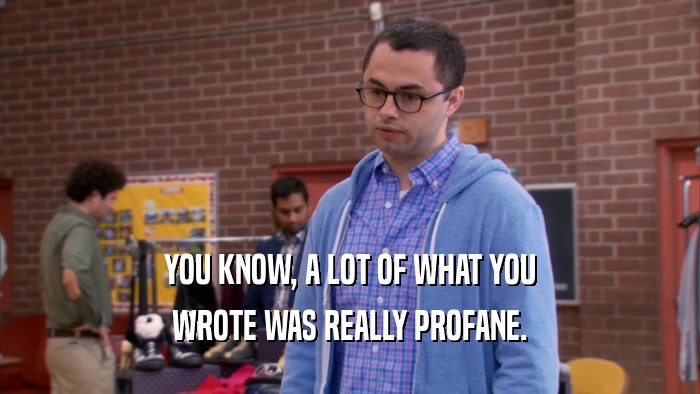 YOU KNOW, A LOT OF WHAT YOU WROTE WAS REALLY PROFANE. 