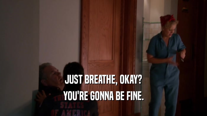 JUST BREATHE, OKAY? YOU'RE GONNA BE FINE. 