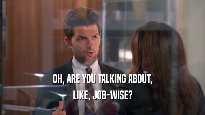 OH, ARE YOU TALKING ABOUT, LIKE, JOB-WISE? 
