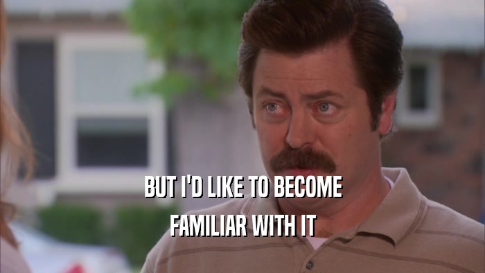 BUT I'D LIKE TO BECOME FAMILIAR WITH IT 