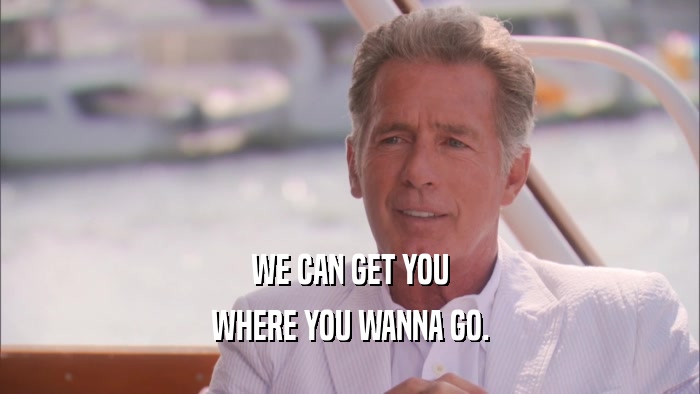 WE CAN GET YOU WHERE YOU WANNA GO. 