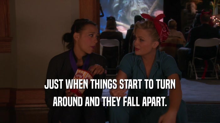 JUST WHEN THINGS START TO TURN AROUND AND THEY FALL APART. 