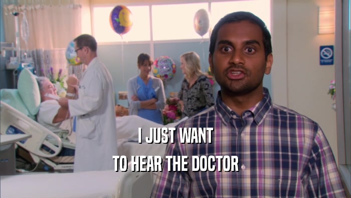 I JUST WANT TO HEAR THE DOCTOR 