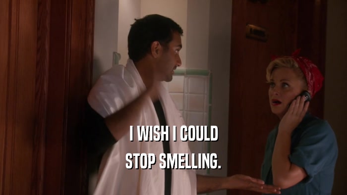 I WISH I COULD STOP SMELLING. 