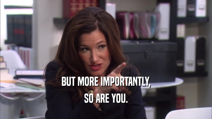 BUT MORE IMPORTANTLY, SO ARE YOU. 