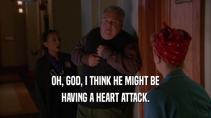 OH, GOD, I THINK HE MIGHT BE HAVING A HEART ATTACK. 