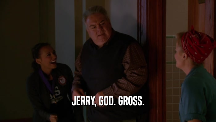 JERRY, GOD. GROSS.  