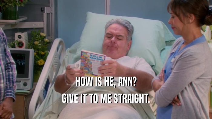 HOW IS HE, ANN? GIVE IT TO ME STRAIGHT. 