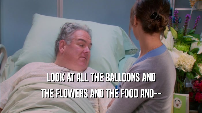 LOOK AT ALL THE BALLOONS AND THE FLOWERS AND THE FOOD AND-- 