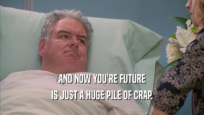 AND NOW YOU'RE FUTURE IS JUST A HUGE PILE OF CRAP. 