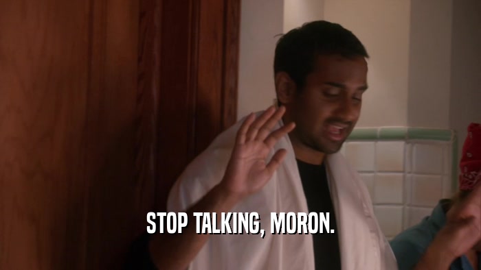 STOP TALKING, MORON.  