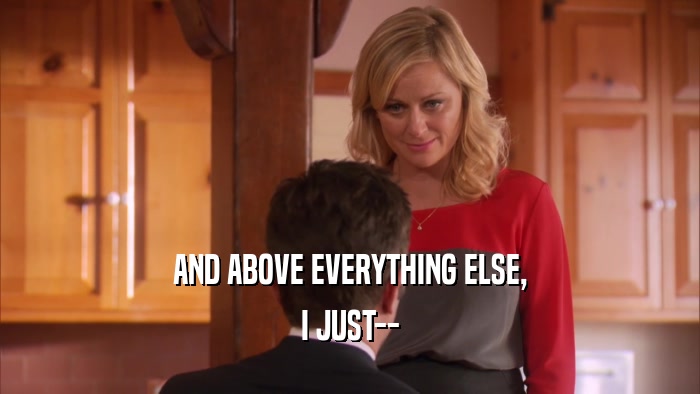 AND ABOVE EVERYTHING ELSE, I JUST-- 
