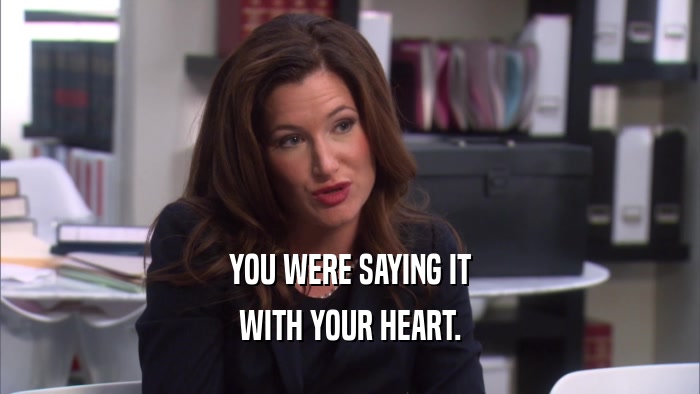 YOU WERE SAYING IT WITH YOUR HEART. 