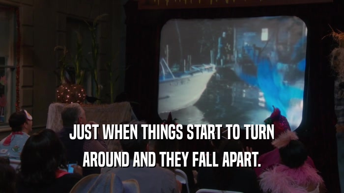 JUST WHEN THINGS START TO TURN AROUND AND THEY FALL APART. 