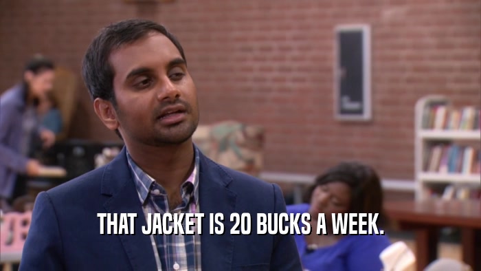 THAT JACKET IS 20 BUCKS A WEEK.  