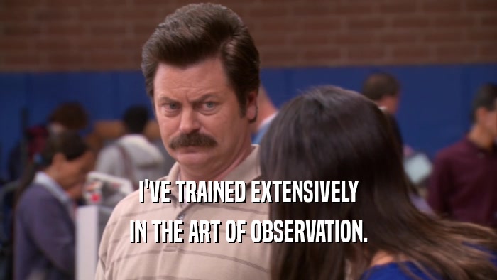 I'VE TRAINED EXTENSIVELY IN THE ART OF OBSERVATION. 