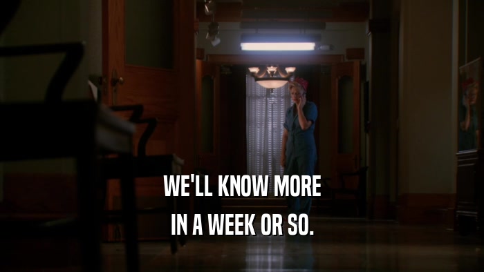 WE'LL KNOW MORE IN A WEEK OR SO. 