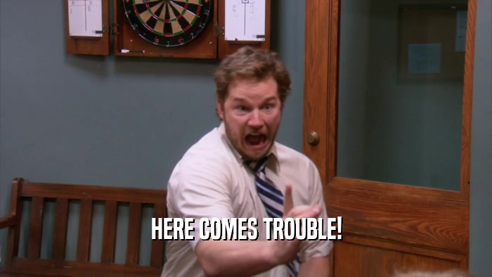 HERE COMES TROUBLE!  