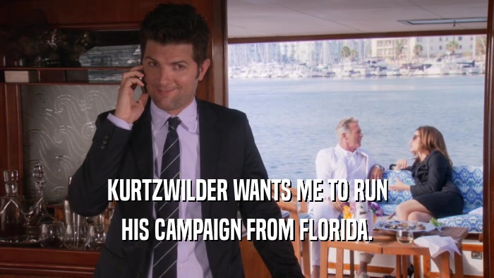 KURTZWILDER WANTS ME TO RUN HIS CAMPAIGN FROM FLORIDA. 
