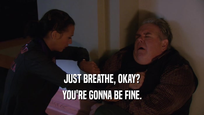 JUST BREATHE, OKAY? YOU'RE GONNA BE FINE. 