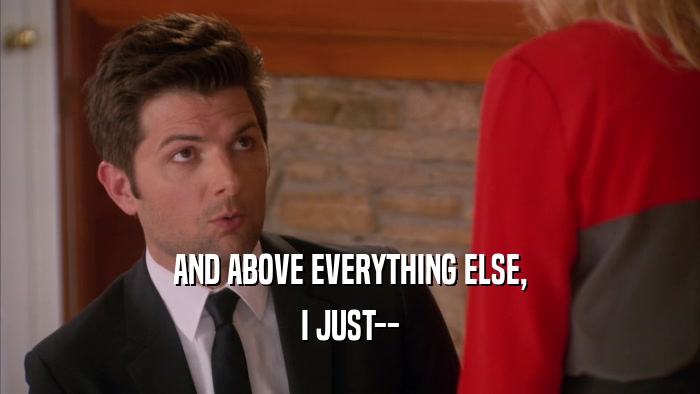 AND ABOVE EVERYTHING ELSE, I JUST-- 