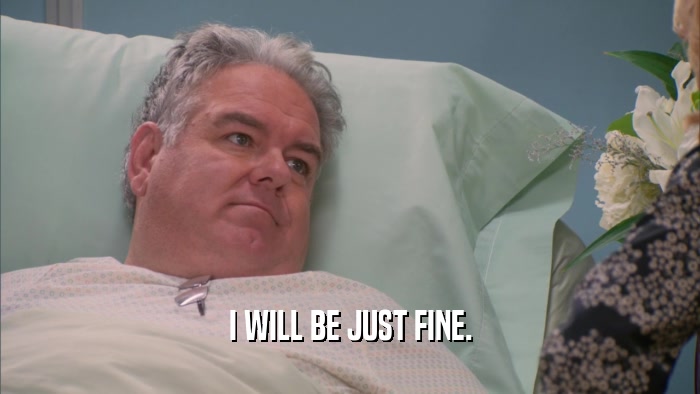 I WILL BE JUST FINE.  