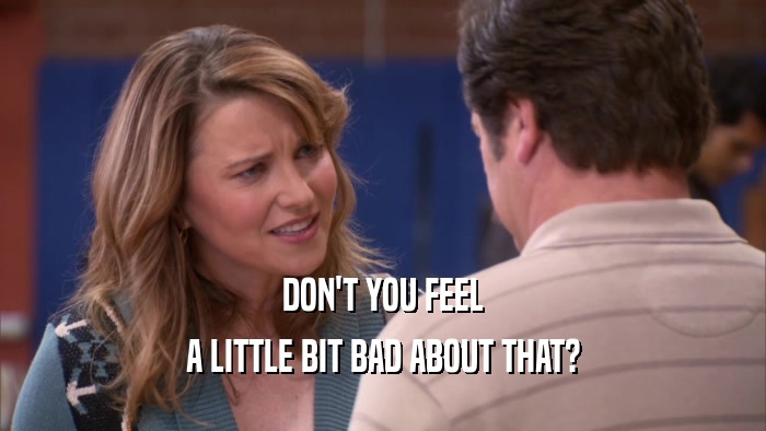 DON'T YOU FEEL A LITTLE BIT BAD ABOUT THAT? 
