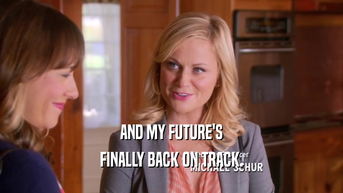 AND MY FUTURE'S FINALLY BACK ON TRACK. 