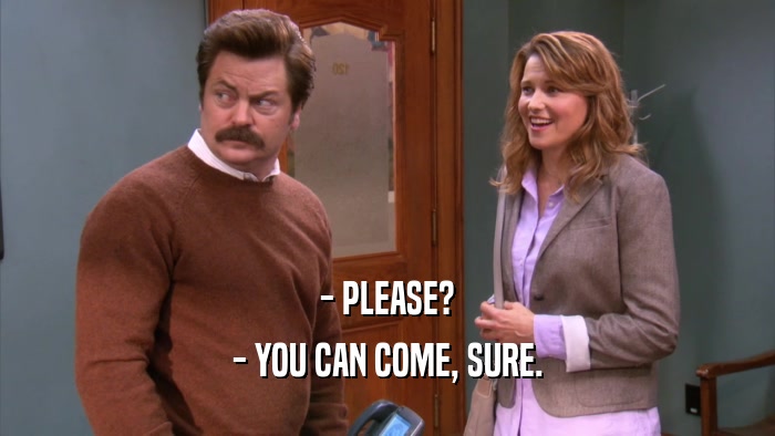 - PLEASE? - YOU CAN COME, SURE. 