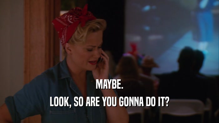 MAYBE. LOOK, SO ARE YOU GONNA DO IT? 