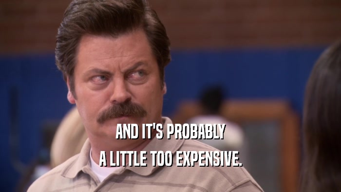 AND IT'S PROBABLY A LITTLE TOO EXPENSIVE. 