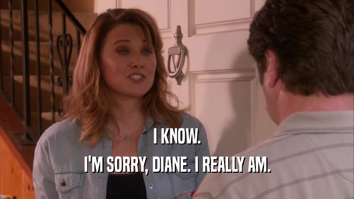 I KNOW. I'M SORRY, DIANE. I REALLY AM. 