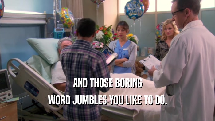 AND THOSE BORING WORD JUMBLES YOU LIKE TO DO. 