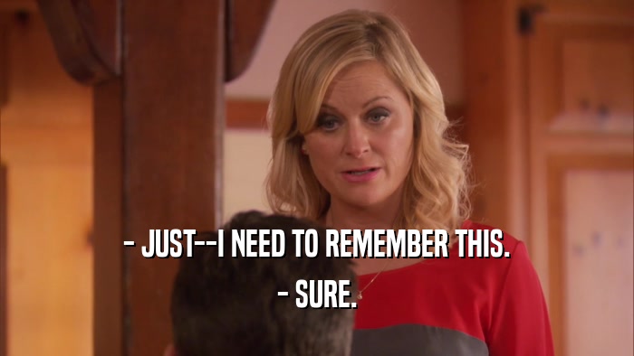 - JUST--I NEED TO REMEMBER THIS. - SURE. 