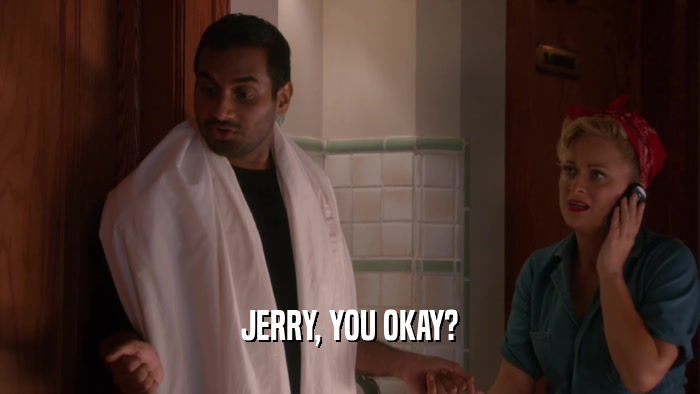 JERRY, YOU OKAY?  
