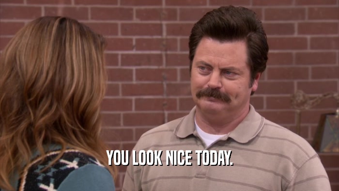 YOU LOOK NICE TODAY.  