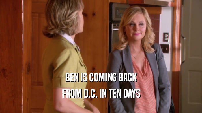 BEN IS COMING BACK FROM D.C. IN TEN DAYS 