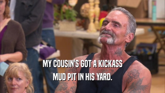 MY COUSIN'S GOT A KICKASS MUD PIT IN HIS YARD. 