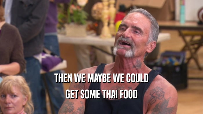 THEN WE MAYBE WE COULD GET SOME THAI FOOD 