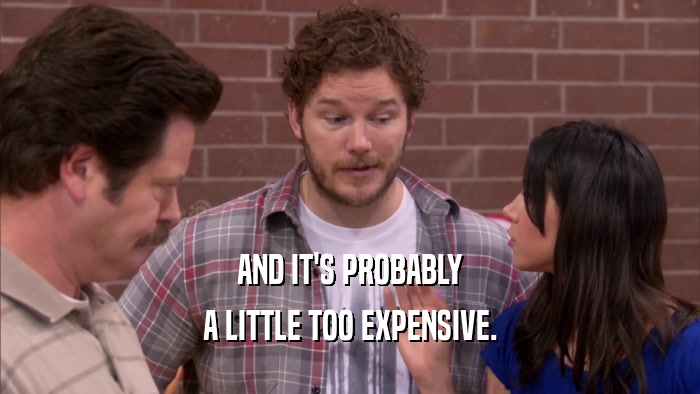 AND IT'S PROBABLY A LITTLE TOO EXPENSIVE. 