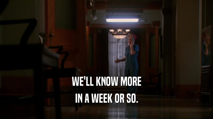 WE'LL KNOW MORE IN A WEEK OR SO. 