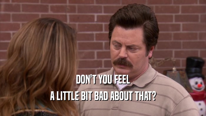 DON'T YOU FEEL A LITTLE BIT BAD ABOUT THAT? 
