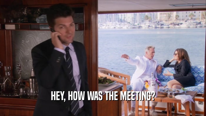 HEY, HOW WAS THE MEETING?  