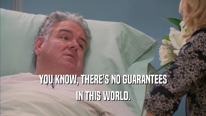 YOU KNOW, THERE'S NO GUARANTEES IN THIS WORLD. 