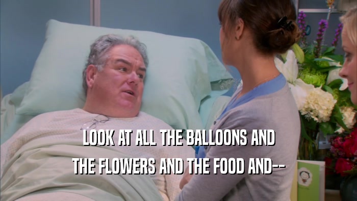 LOOK AT ALL THE BALLOONS AND THE FLOWERS AND THE FOOD AND-- 