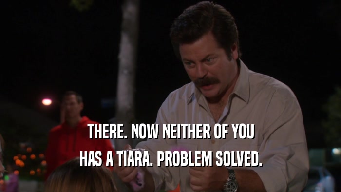 THERE. NOW NEITHER OF YOU HAS A TIARA. PROBLEM SOLVED. 