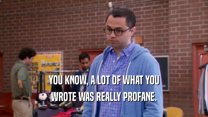 YOU KNOW, A LOT OF WHAT YOU WROTE WAS REALLY PROFANE. 