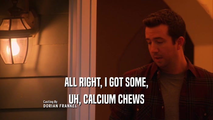 ALL RIGHT, I GOT SOME, UH, CALCIUM CHEWS 
