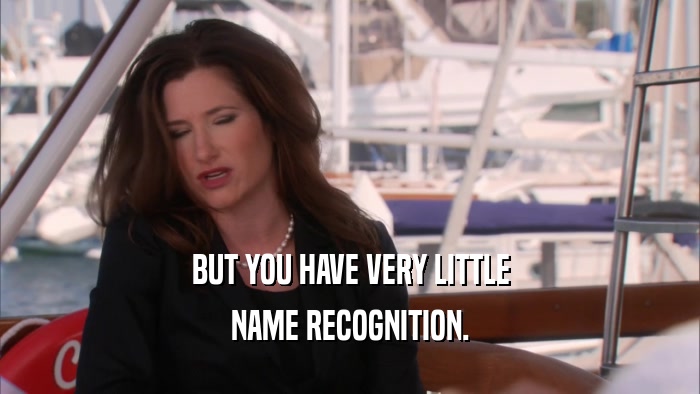 BUT YOU HAVE VERY LITTLE NAME RECOGNITION. 